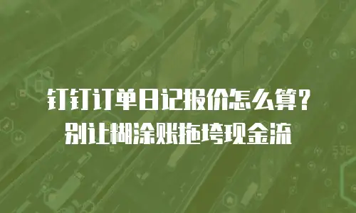 钉钉订单日记报价怎么算？别让糊涂账拖垮现金流