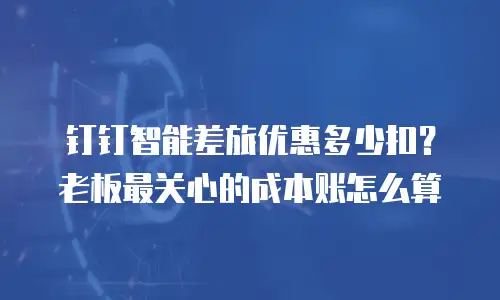 钉钉智能差旅优惠多少扣？老板最关心的成本账怎么算