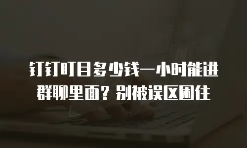 钉钉盯目多少钱一小时能进群聊里面？别被误区困住