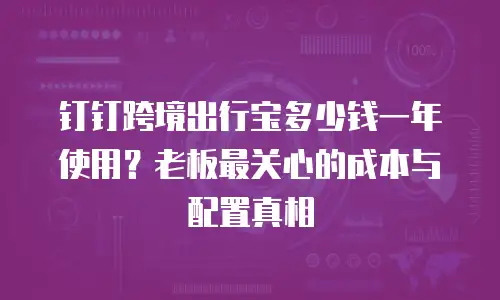 钉钉跨境出行宝多少钱一年使用？老板最关心的成本与配置真相