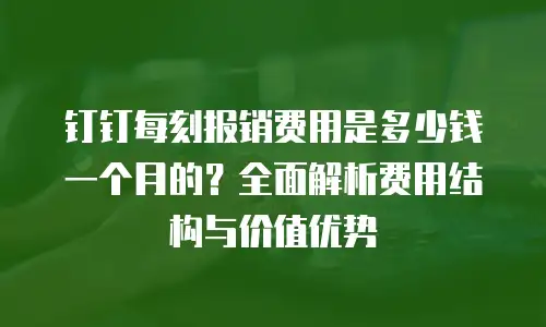 钉钉每刻报销费用是多少钱一个月的？全面解析费用结构与价值优势
