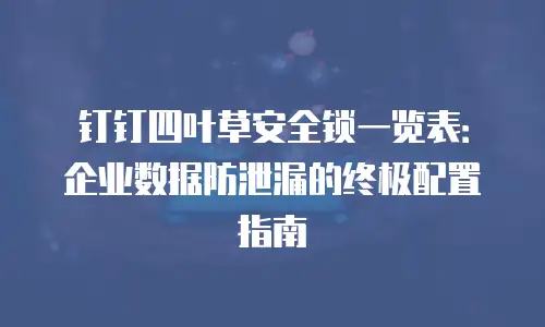 钉钉四叶草安全锁一览表：企业数据防泄漏的终极配置指南