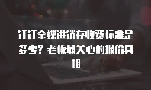 钉钉金蝶进销存收费标准是多少？老板最关心的报价真相