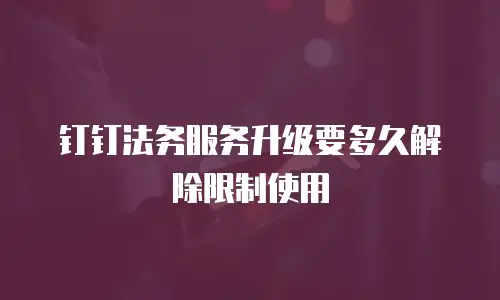 钉钉法务服务升级要多久解除限制使用
