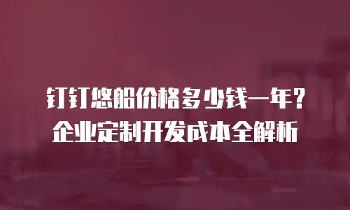 钉钉悠船价格多少钱一年？企业定制开发成本全解析