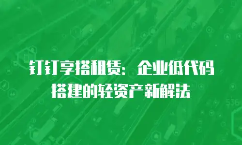 钉钉享搭租赁：企业低代码搭建的轻资产新解法