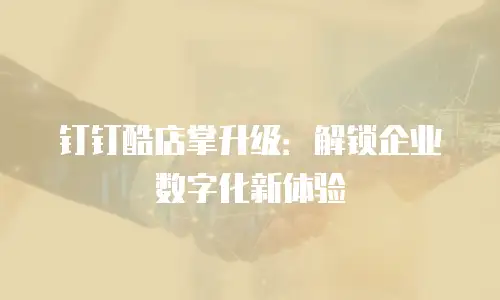 钉钉酷店掌升级：解锁企业数字化新体验