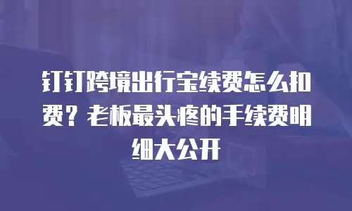 钉钉跨境出行宝续费怎么扣费？老板最头疼的手续费明细大公开