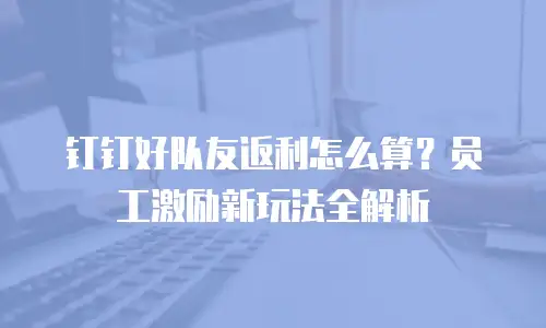 钉钉好队友返利怎么算？员工激励新玩法全解析