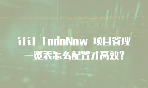 钉钉 TodoNow 项目管理一览表怎么配置才高效？