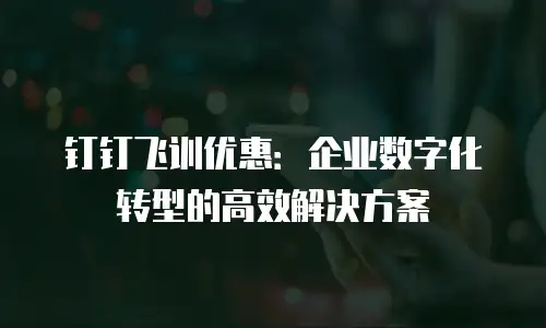 钉钉飞训优惠：企业数字化转型的高效解决方案