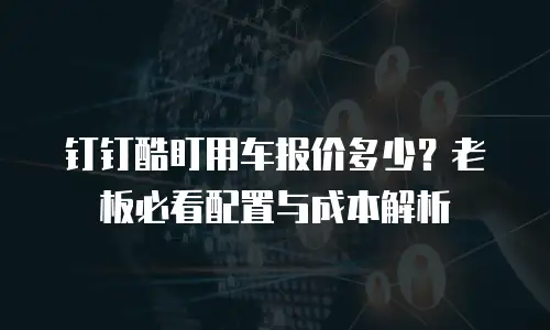 钉钉酷盯用车报价多少？老板必看配置与成本解析