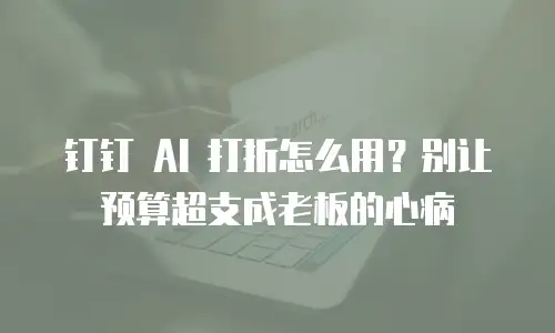 钉钉 AI 打折怎么用？别让预算超支成老板的心病