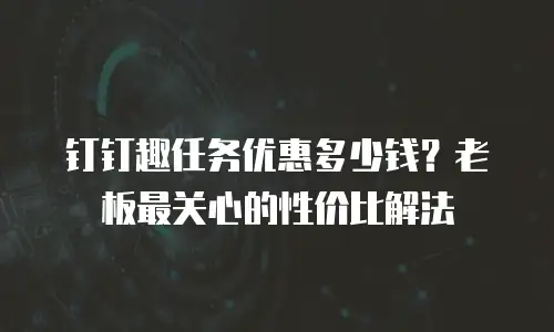 钉钉趣任务优惠多少钱？老板最关心的性价比解法