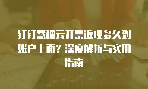 钉钉慧穗云开票返现多久到账户上面？深度解析与实用指南