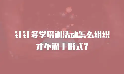 钉钉多学培训活动怎么组织才不流于形式？