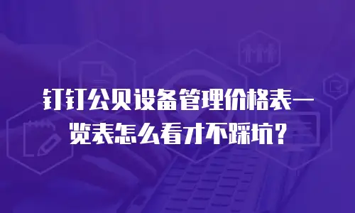 钉钉公贝设备管理价格表一览表怎么看才不踩坑？