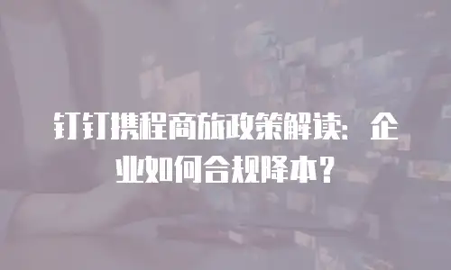 钉钉携程商旅政策解读：企业如何合规降本？