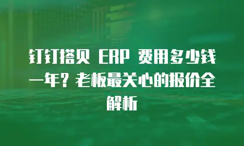 钉钉搭贝 ERP 费用多少钱一年？老板最关心的报价全解析