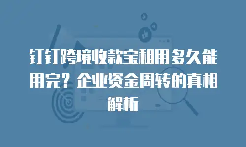 钉钉跨境收款宝租用多久能用完？企业资金周转的真相解析