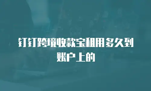 钉钉跨境收款宝租用多久到账户上的