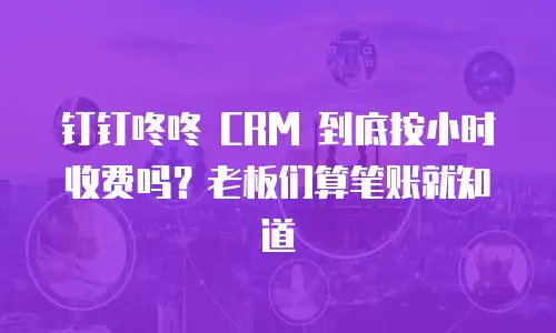 钉钉咚咚 CRM 到底按小时收费吗？老板们算笔账就知道