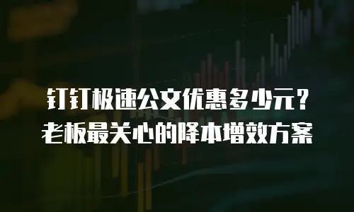 钉钉极速公文优惠多少元？老板最关心的降本增效方案