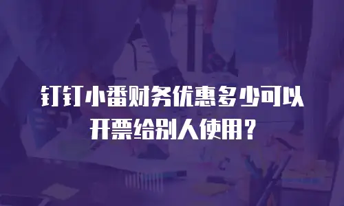 钉钉小番财务优惠多少可以开票给别人使用？