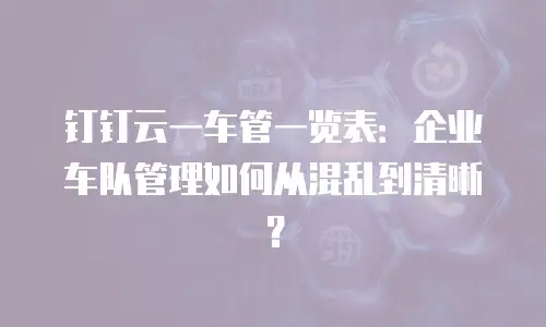 钉钉云一车管一览表：企业车队管理如何从混乱到清晰？