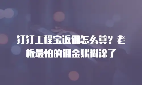 钉钉工程宝返佣怎么算？老板最怕的佣金账糊涂了