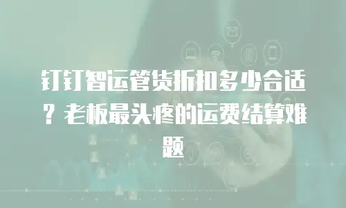 钉钉智运管货折扣多少合适？老板最头疼的运费结算难题