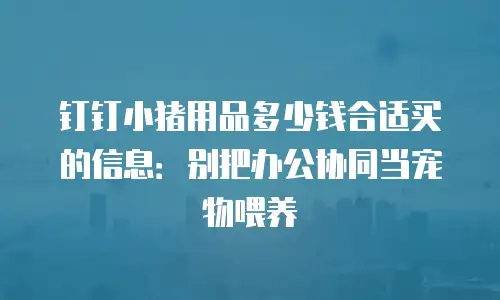 钉钉小猪用品多少钱合适买的信息：别把办公协同当宠物喂养