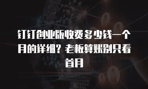 钉钉创业版收费多少钱一个月的详细？老板算账别只看首月