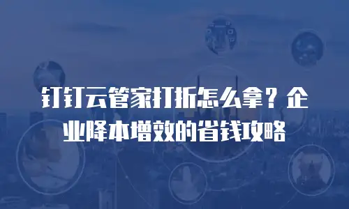 钉钉云管家打折怎么拿？企业降本增效的省钱攻略