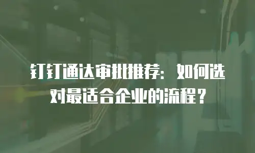 钉钉通达审批推荐：如何选对最适合企业的流程？