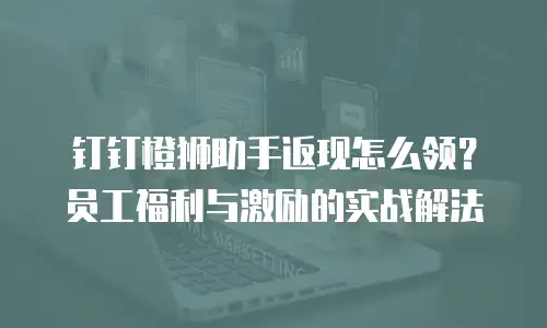 钉钉橙狮助手返现怎么领？员工福利与激励的实战解法