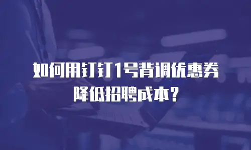 如何用钉钉1号背调优惠券降低招聘成本？