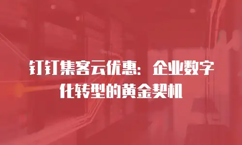 钉钉集客云优惠：企业数字化转型的黄金契机