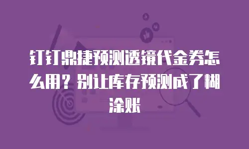钉钉鼎捷预测透镜代金券怎么用？别让库存预测成了糊涂账