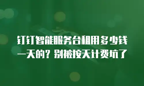 钉钉智能服务台租用多少钱一天的？别被按天计费坑了