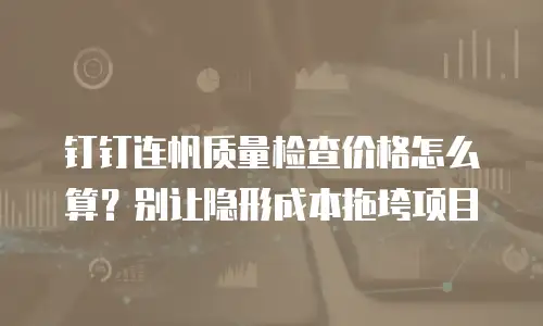 钉钉连帆质量检查价格怎么算？别让隐形成本拖垮项目