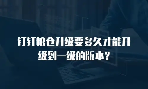 钉钉粮仓升级要多久才能升级到一级的版本？