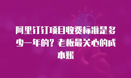 阿里钉钉项目收费标准是多少一年的？老板最关心的成本账