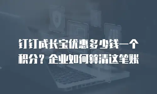 钉钉成长宝优惠多少钱一个积分？企业如何算清这笔账