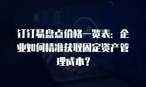 钉钉易盘点价格一览表：企业如何精准获取固定资产管理成本？
