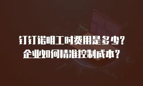 钉钉诺明工时费用是多少？企业如何精准控制成本？