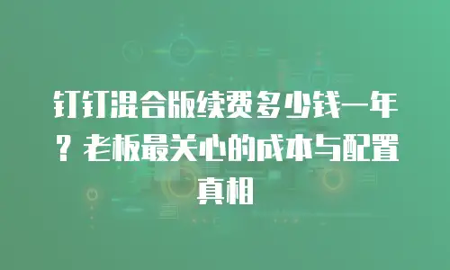 钉钉混合版续费多少钱一年？老板最关心的成本与配置真相