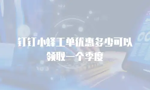 钉钉小蜂工单优惠多少可以领取一个季度