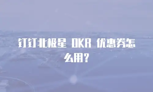 钉钉北极星 OKR 优惠券怎么用？