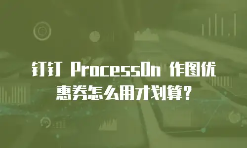 钉钉 ProcessOn 作图优惠券怎么用才划算？